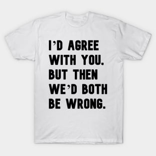 "I'd agree with you, but then we'd both be wrong." in plain black letters T-Shirt